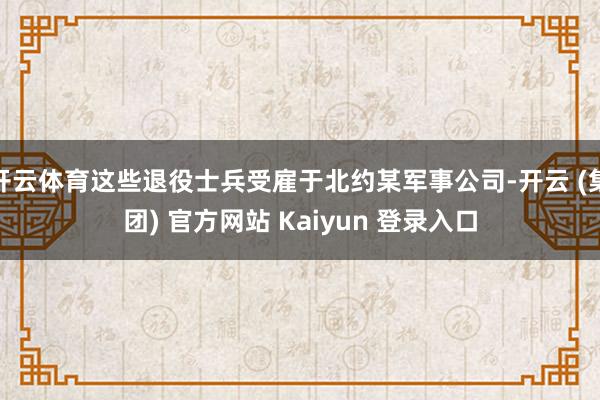 开云体育这些退役士兵受雇于北约某军事公司-开云 (集团) 官方网站 Kaiyun 登录入口