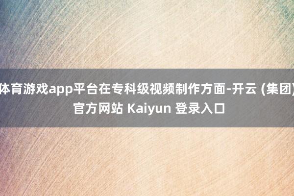 体育游戏app平台在专科级视频制作方面-开云 (集团) 官方网站 Kaiyun 登录入口