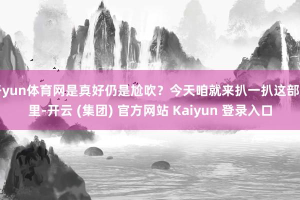 开yun体育网是真好仍是尬吹？今天咱就来扒一扒这部剧里-开云 (集团) 官方网站 Kaiyun 登录入口