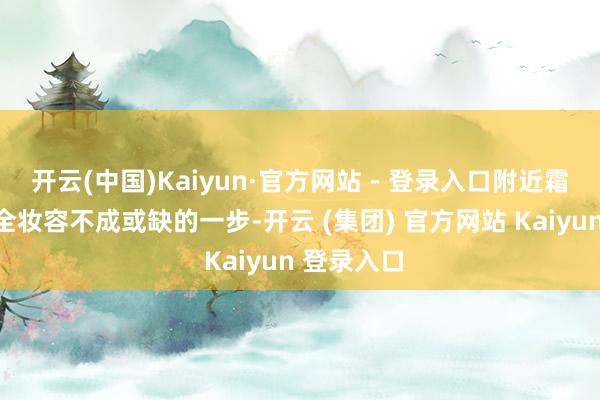 开云(中国)Kaiyun·官方网站 - 登录入口附近霜是打造齐全妆容不成或缺的一步-开云 (集团) 官方网站 Kaiyun 登录入口