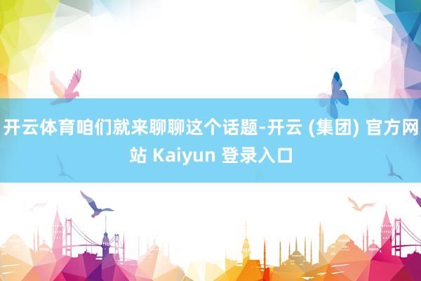 开云体育咱们就来聊聊这个话题-开云 (集团) 官方网站 Kaiyun 登录入口