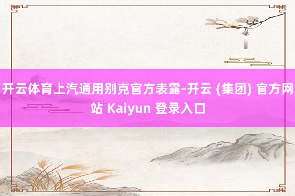 开云体育上汽通用别克官方表露-开云 (集团) 官方网站 Kaiyun 登录入口