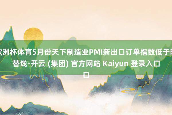 欧洲杯体育5月份天下制造业PMI新出口订单指数低于隆替线-开云 (集团) 官方网站 Kaiyun 登录入口