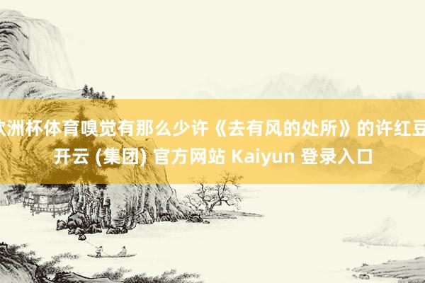 欧洲杯体育嗅觉有那么少许《去有风的处所》的许红豆-开云 (集团) 官方网站 Kaiyun 登录入口