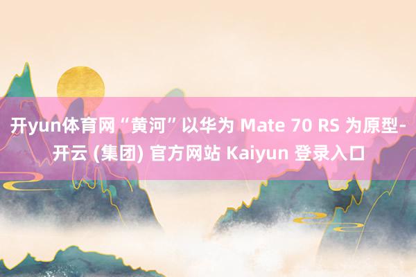 开yun体育网“黄河”以华为 Mate 70 RS 为原型-开云 (集团) 官方网站 Kaiyun 登录入口