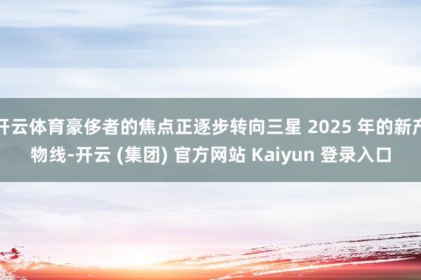 开云体育豪侈者的焦点正逐步转向三星 2025 年的新产物线-开云 (集团) 官方网站 Kaiyun 登录入口