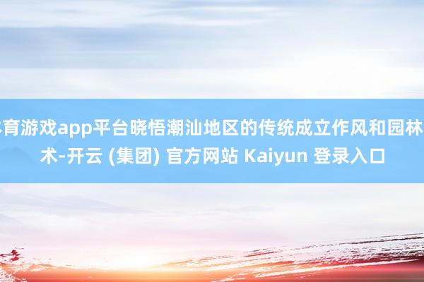 体育游戏app平台晓悟潮汕地区的传统成立作风和园林艺术-开云 (集团) 官方网站 Kaiyun 登录入口