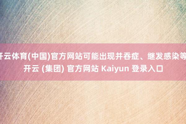 开云体育(中国)官方网站可能出现并吞症、继发感染等-开云 (集团) 官方网站 Kaiyun 登录入口