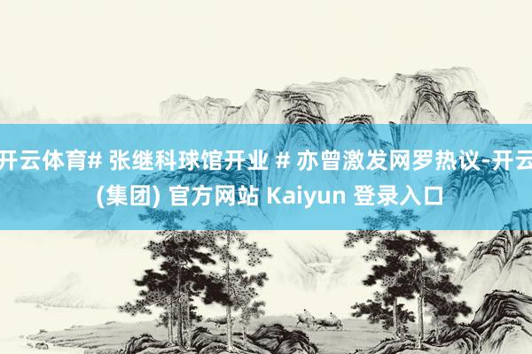 开云体育# 张继科球馆开业 # 亦曾激发网罗热议-开云 (集团) 官方网站 Kaiyun 登录入口