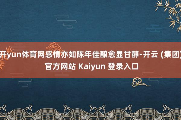 开yun体育网感情亦如陈年佳酿愈显甘醇-开云 (集团) 官方网站 Kaiyun 登录入口