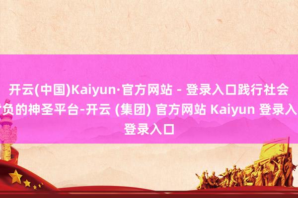 开云(中国)Kaiyun·官方网站 - 登录入口践行社会背负的神圣平台-开云 (集团) 官方网站 Kaiyun 登录入口
