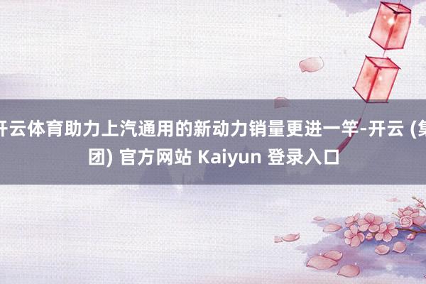 开云体育助力上汽通用的新动力销量更进一竿-开云 (集团) 官方网站 Kaiyun 登录入口