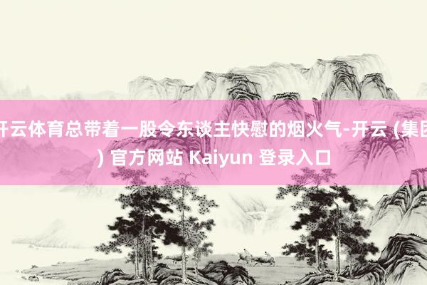 开云体育总带着一股令东谈主快慰的烟火气-开云 (集团) 官方网站 Kaiyun 登录入口