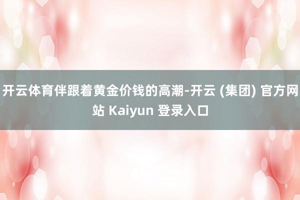 开云体育伴跟着黄金价钱的高潮-开云 (集团) 官方网站 Kaiyun 登录入口