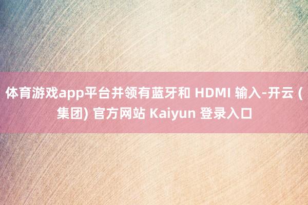 体育游戏app平台并领有蓝牙和 HDMI 输入-开云 (集团) 官方网站 Kaiyun 登录入口