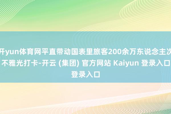 开yun体育网平直带动国表里旅客200余万东说念主次不雅光打卡-开云 (集团) 官方网站 Kaiyun 登录入口