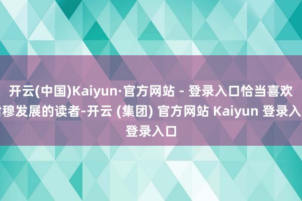 开云(中国)Kaiyun·官方网站 - 登录入口恰当喜欢肃穆发展的读者-开云 (集团) 官方网站 Kaiyun 登录入口