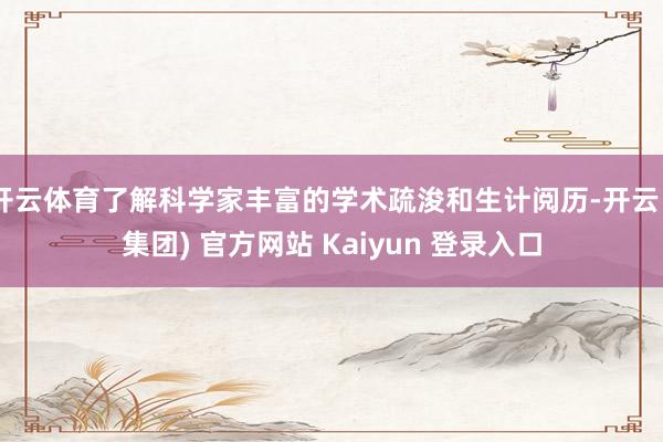 开云体育了解科学家丰富的学术疏浚和生计阅历-开云 (集团) 官方网站 Kaiyun 登录入口