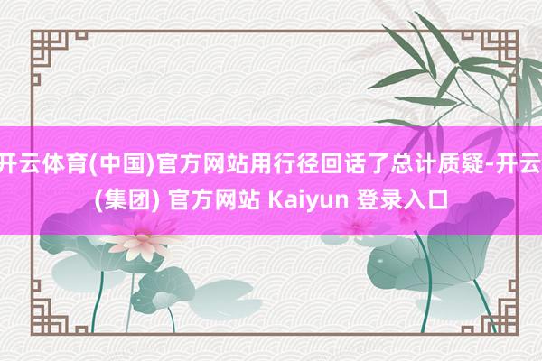 开云体育(中国)官方网站用行径回话了总计质疑-开云 (集团) 官方网站 Kaiyun 登录入口