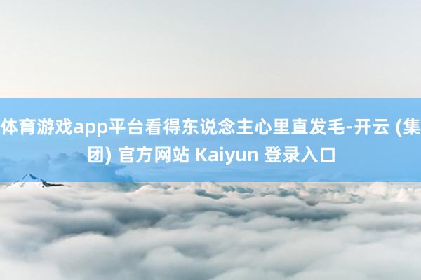 体育游戏app平台看得东说念主心里直发毛-开云 (集团) 官方网站 Kaiyun 登录入口