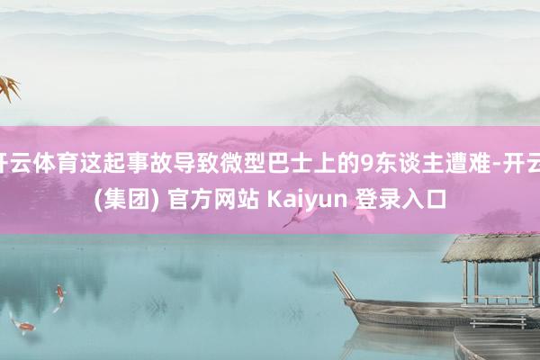 开云体育这起事故导致微型巴士上的9东谈主遭难-开云 (集团) 官方网站 Kaiyun 登录入口