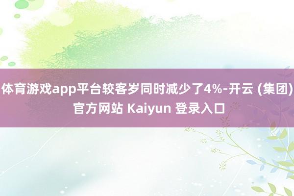 体育游戏app平台较客岁同时减少了4%-开云 (集团) 官方网站 Kaiyun 登录入口