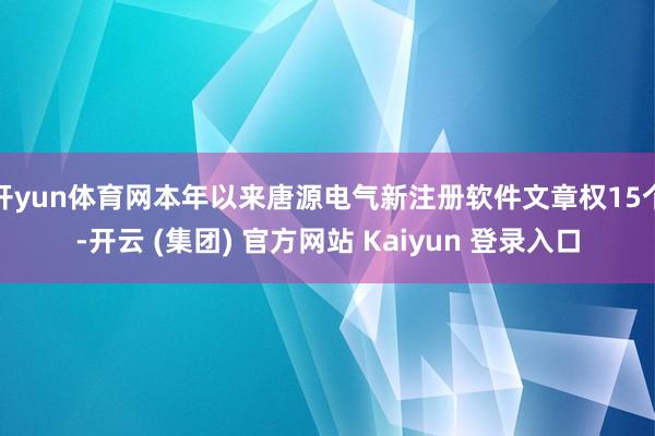 开yun体育网本年以来唐源电气新注册软件文章权15个-开云 (集团) 官方网站 Kaiyun 登录入口