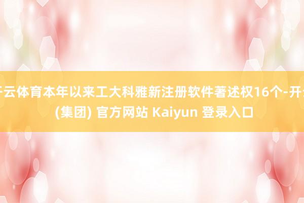开云体育本年以来工大科雅新注册软件著述权16个-开云 (集团) 官方网站 Kaiyun 登录入口