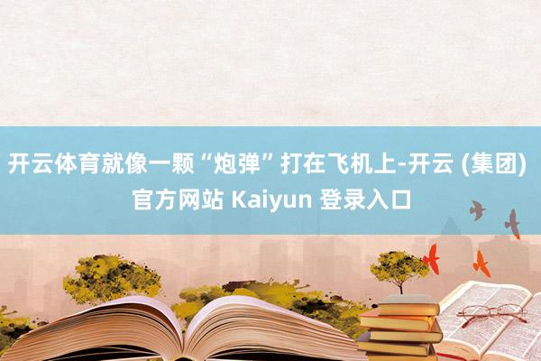 开云体育就像一颗“炮弹”打在飞机上-开云 (集团) 官方网站 Kaiyun 登录入口
