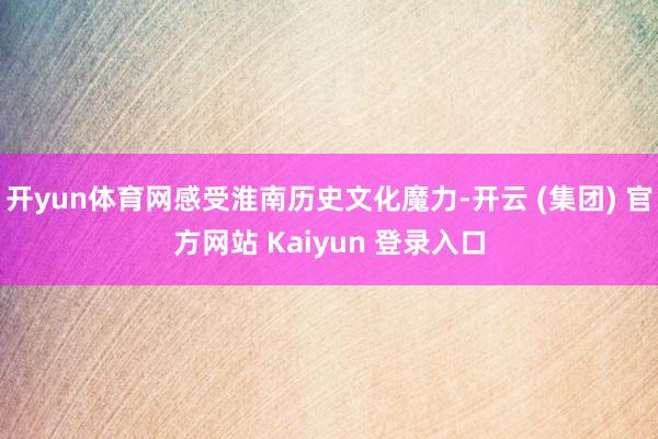 开yun体育网感受淮南历史文化魔力-开云 (集团) 官方网站 Kaiyun 登录入口