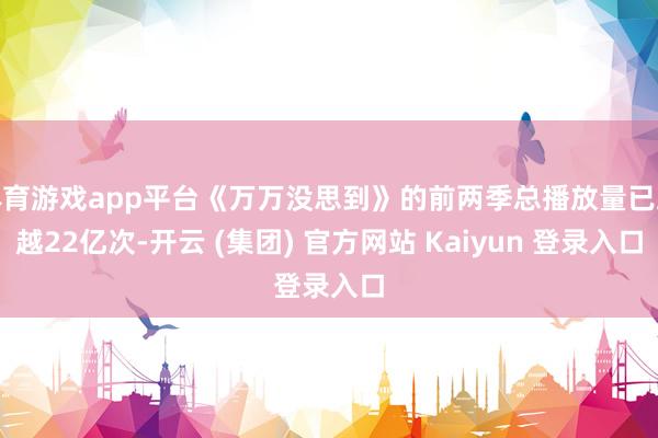 体育游戏app平台《万万没思到》的前两季总播放量已跨越22亿次-开云 (集团) 官方网站 Kaiyun 登录入口