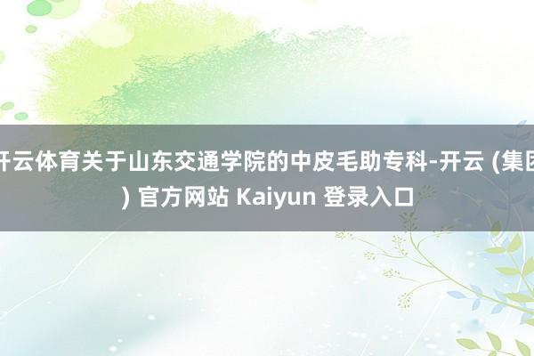 开云体育关于山东交通学院的中皮毛助专科-开云 (集团) 官方网站 Kaiyun 登录入口
