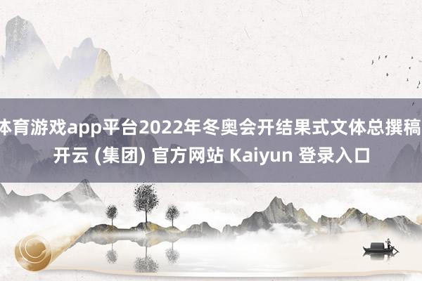 体育游戏app平台2022年冬奥会开结果式文体总撰稿-开云 (集团) 官方网站 Kaiyun 登录入口