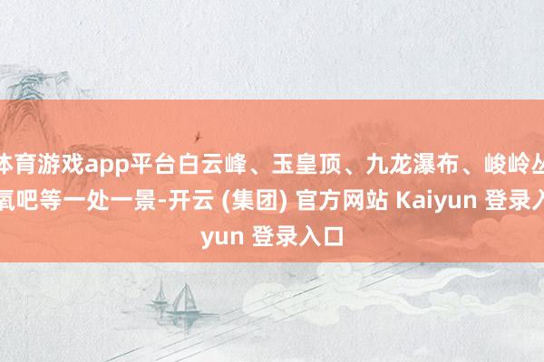 体育游戏app平台白云峰、玉皇顶、九龙瀑布、峻岭丛林氧吧等一处一景-开云 (集团) 官方网站 Kaiyun 登录入口