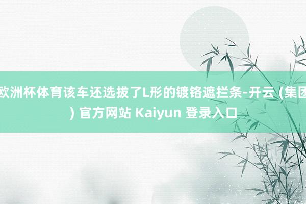 欧洲杯体育该车还选拔了L形的镀铬遮拦条-开云 (集团) 官方网站 Kaiyun 登录入口