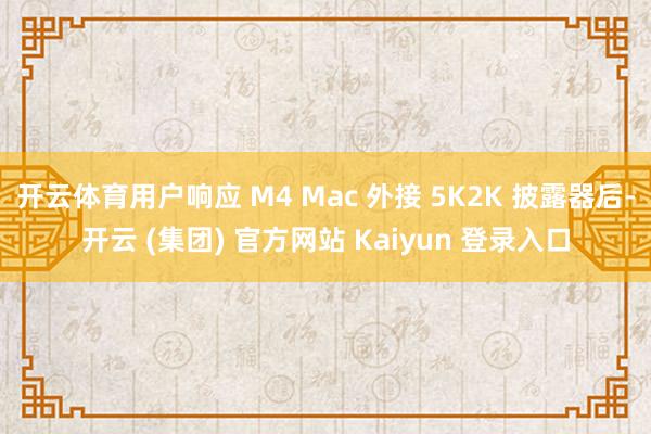 开云体育用户响应 M4 Mac 外接 5K2K 披露器后-开云 (集团) 官方网站 Kaiyun 登录入口