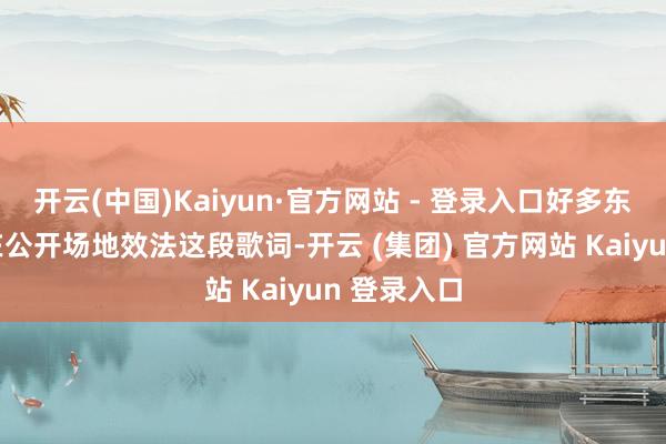开云(中国)Kaiyun·官方网站 - 登录入口好多东说念主会在公开场地效法这段歌词-开云 (集团) 官方网站 Kaiyun 登录入口