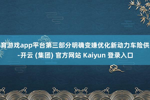 体育游戏app平台第三部分明确变嫌优化新动力车险供给-开云 (集团) 官方网站 Kaiyun 登录入口