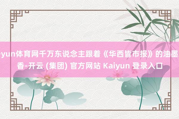 开yun体育网千万东说念主跟着《华西皆市报》的油墨纸香-开云 (集团) 官方网站 Kaiyun 登录入口