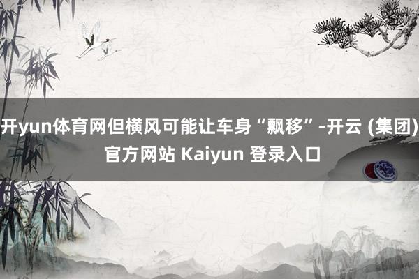 开yun体育网但横风可能让车身“飘移”-开云 (集团) 官方网站 Kaiyun 登录入口