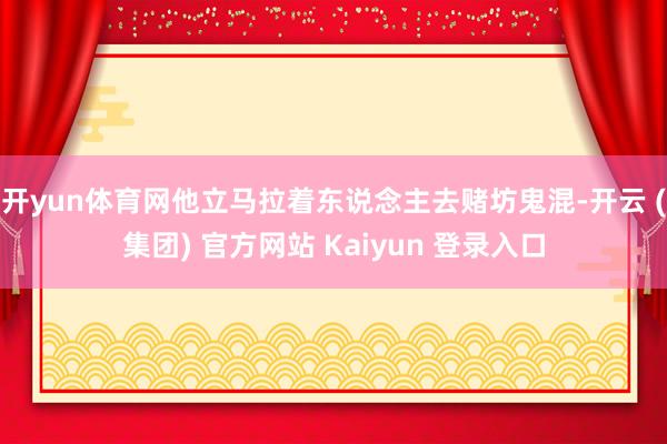 开yun体育网他立马拉着东说念主去赌坊鬼混-开云 (集团) 官方网站 Kaiyun 登录入口