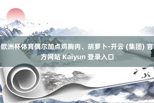 欧洲杯体育偶尔加点鸡胸肉、胡萝卜-开云 (集团) 官方网站 Kaiyun 登录入口