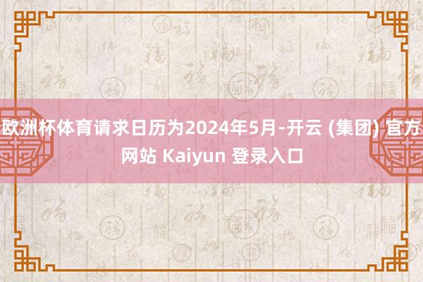 欧洲杯体育请求日历为2024年5月-开云 (集团) 官方网站 Kaiyun 登录入口