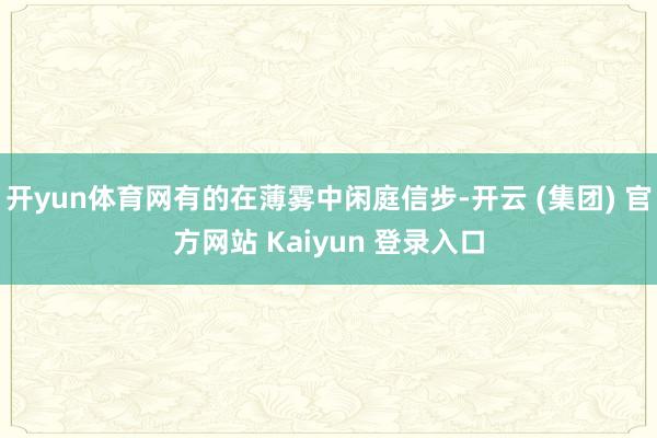 开yun体育网有的在薄雾中闲庭信步-开云 (集团) 官方网站 Kaiyun 登录入口
