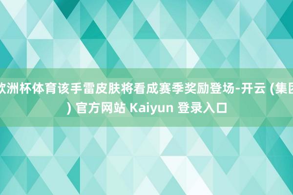 欧洲杯体育该手雷皮肤将看成赛季奖励登场-开云 (集团) 官方网站 Kaiyun 登录入口
