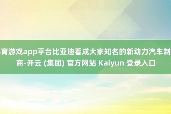 体育游戏app平台比亚迪看成大家知名的新动力汽车制造商-开云 (集团) 官方网站 Kaiyun 登录入口