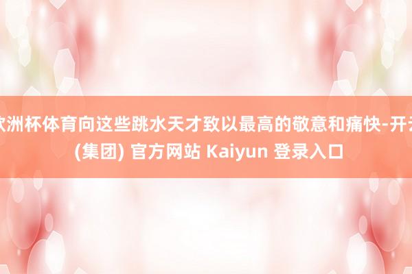 欧洲杯体育向这些跳水天才致以最高的敬意和痛快-开云 (集团) 官方网站 Kaiyun 登录入口