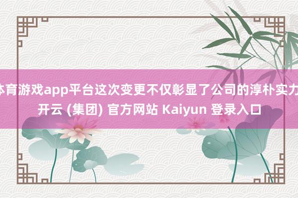体育游戏app平台这次变更不仅彰显了公司的淳朴实力-开云 (集团) 官方网站 Kaiyun 登录入口