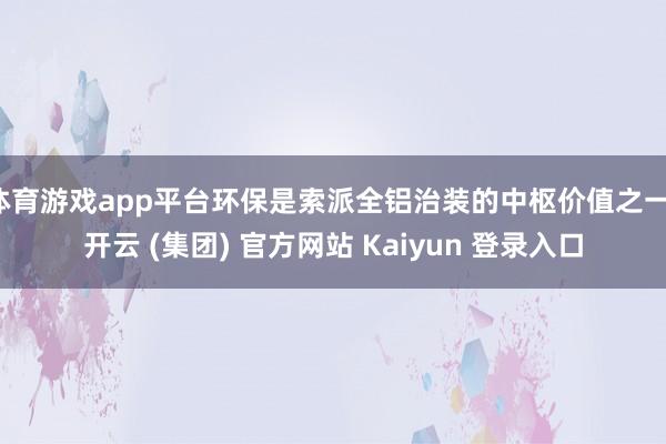 体育游戏app平台环保是索派全铝治装的中枢价值之一-开云 (集团) 官方网站 Kaiyun 登录入口