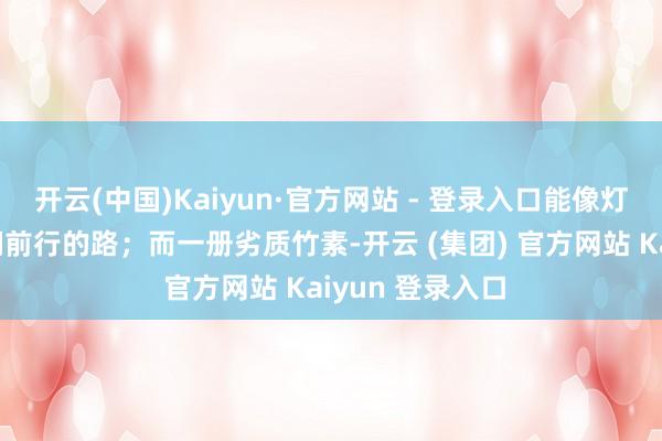 开云(中国)Kaiyun·官方网站 - 登录入口能像灯塔相似照亮咱们前行的路；而一册劣质竹素-开云 (集团) 官方网站 Kaiyun 登录入口